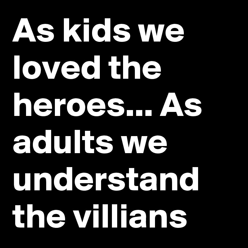 As kids we loved the heroes... As adults we understand the villians