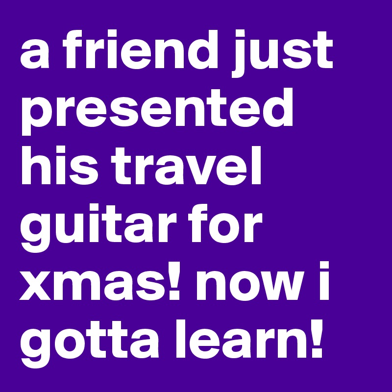 a friend just presented his travel guitar for xmas! now i gotta learn! 