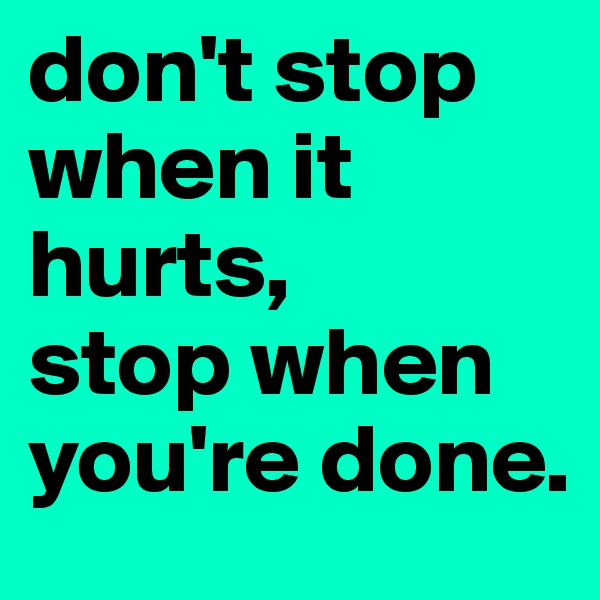 don't stop when it hurts,
stop when you're done.