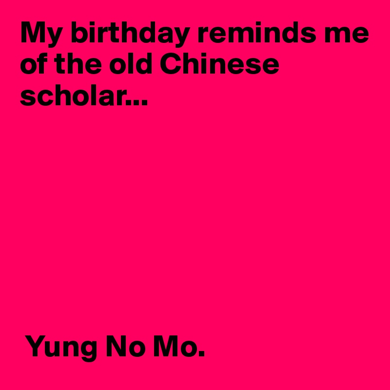 My birthday reminds me of the old Chinese scholar...







 Yung No Mo.