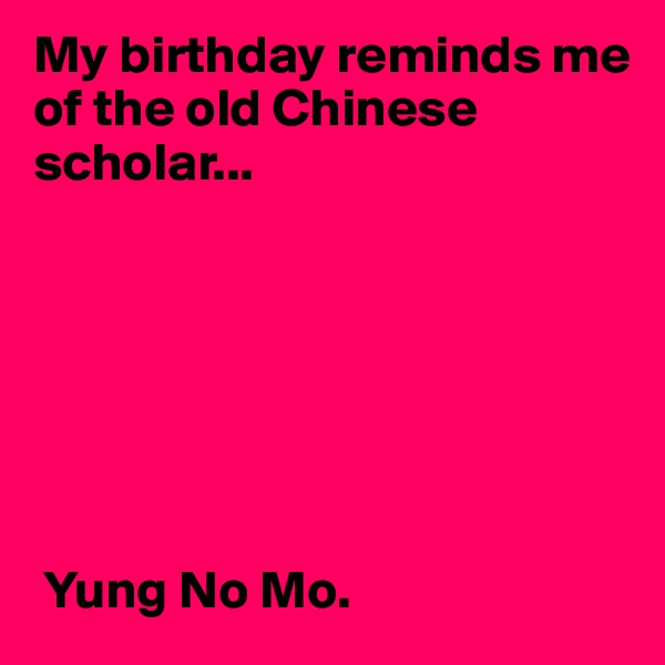 My birthday reminds me of the old Chinese scholar...







 Yung No Mo.