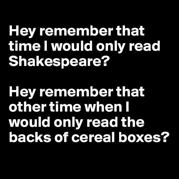 
Hey remember that time I would only read Shakespeare? 

Hey remember that other time when I would only read the backs of cereal boxes?
