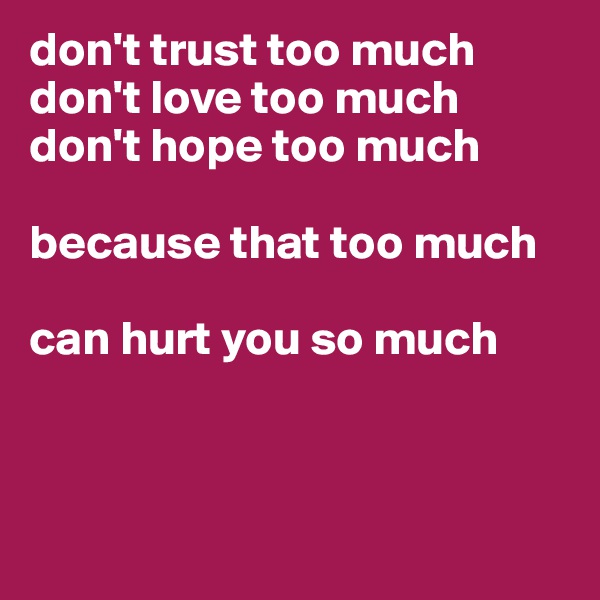 don't trust too much
don't love too much
don't hope too much

because that too much

can hurt you so much



