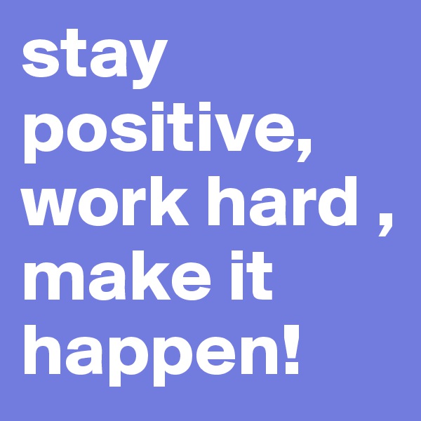 stay positive,
work hard , make it happen!