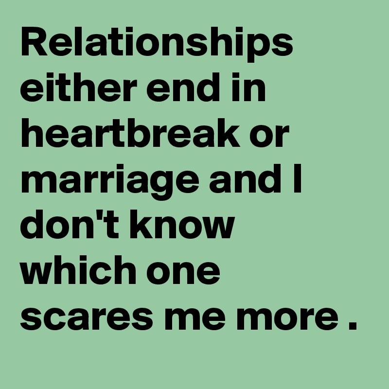 Relationships either end in heartbreak or marriage and I don't know which one scares me more .