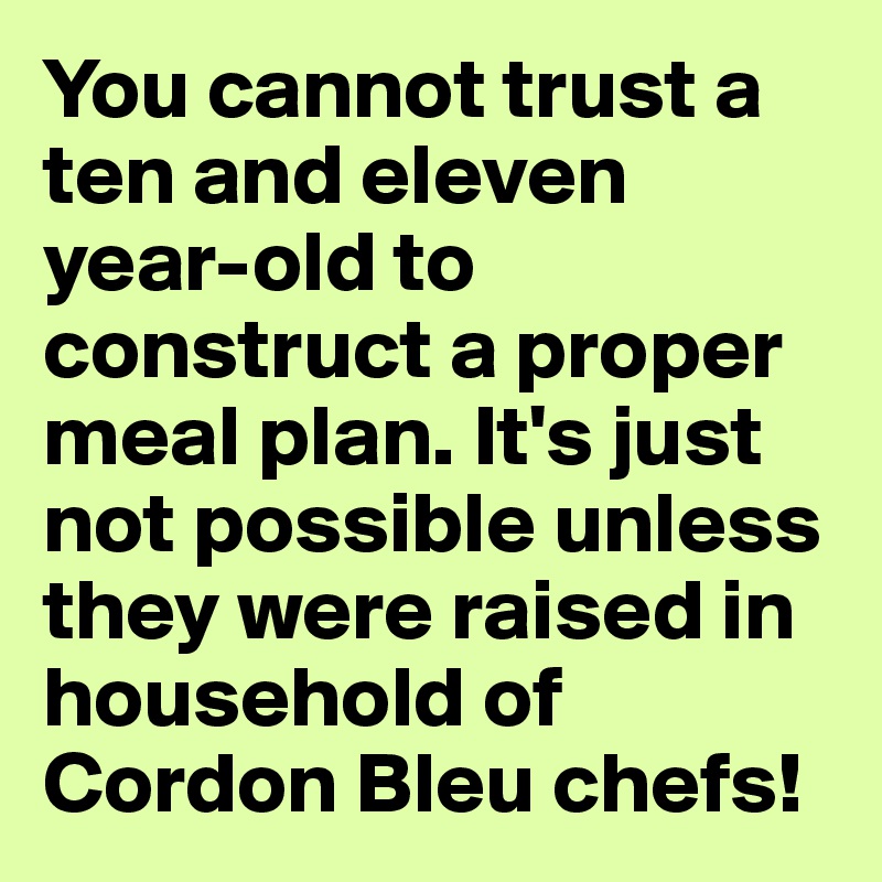 You cannot trust a ten and eleven year-old to construct a proper meal plan. It's just not possible unless they were raised in household of Cordon Bleu chefs!