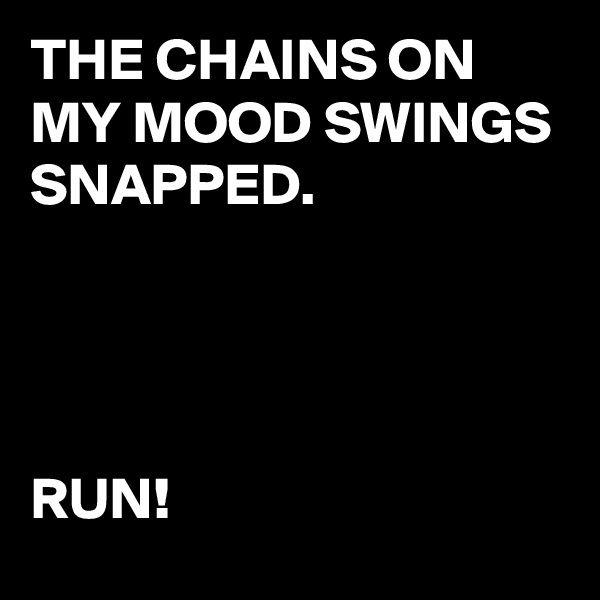 THE CHAINS ON MY MOOD SWINGS SNAPPED.




RUN!