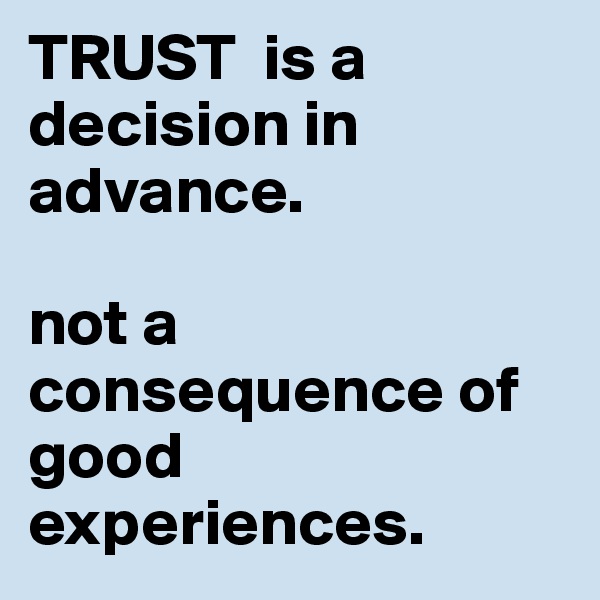 TRUST  is a decision in advance. 

not a consequence of good experiences. 