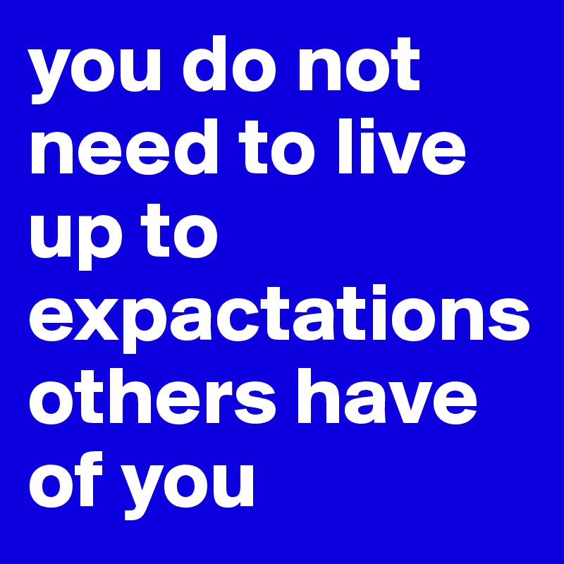 you do not need to live up to expactations others have of you