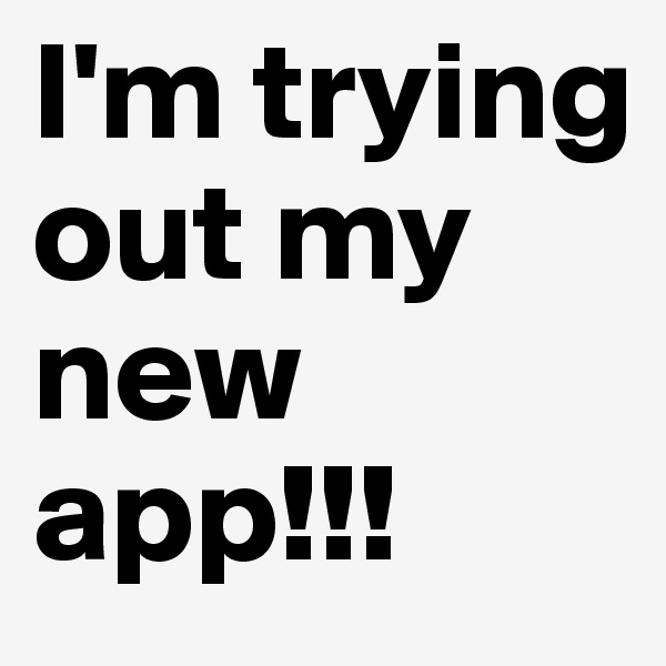 I'm trying out my new app!!!