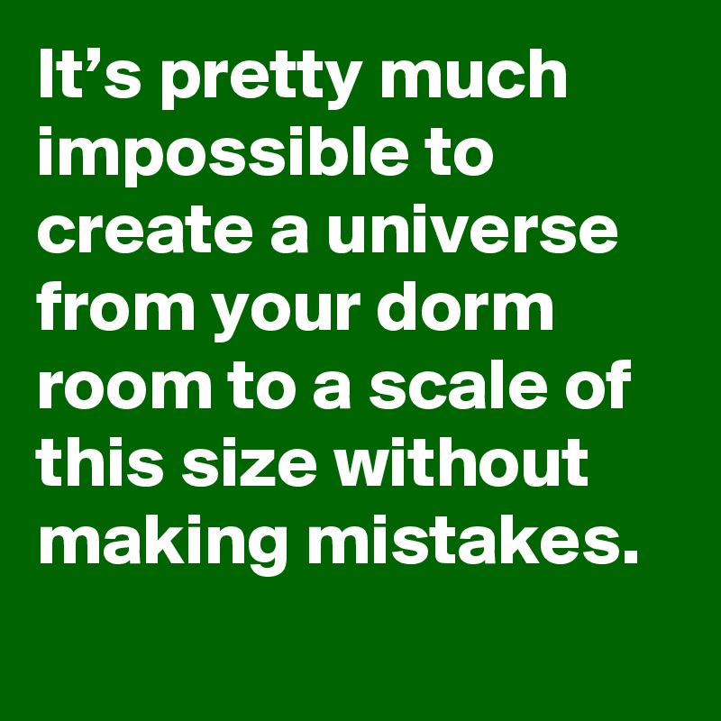 It’s pretty much impossible to create a universe from your dorm room to a scale of this size without making mistakes.