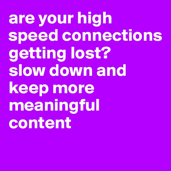 are your high speed connections getting lost? 
slow down and keep more meaningful content
