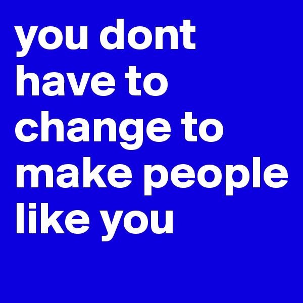 you dont have to change to make people like you 