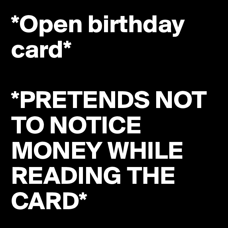 *Open birthday card*

*PRETENDS NOT TO NOTICE MONEY WHILE READING THE CARD*