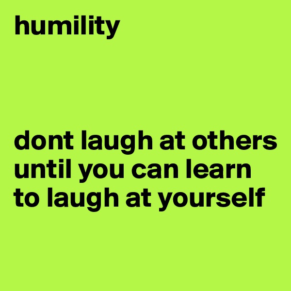 humility



dont laugh at others until you can learn to laugh at yourself

