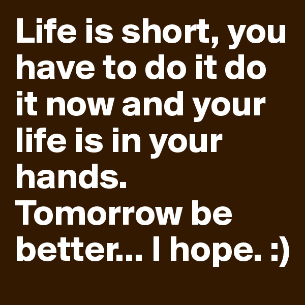 Life is short, you have to do it do it now and your life is in your hands. Tomorrow be better... I hope. :)