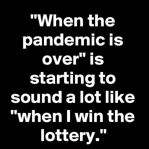 "When the pandemic is over" is starting to sound a lot like "when I win the lottery."