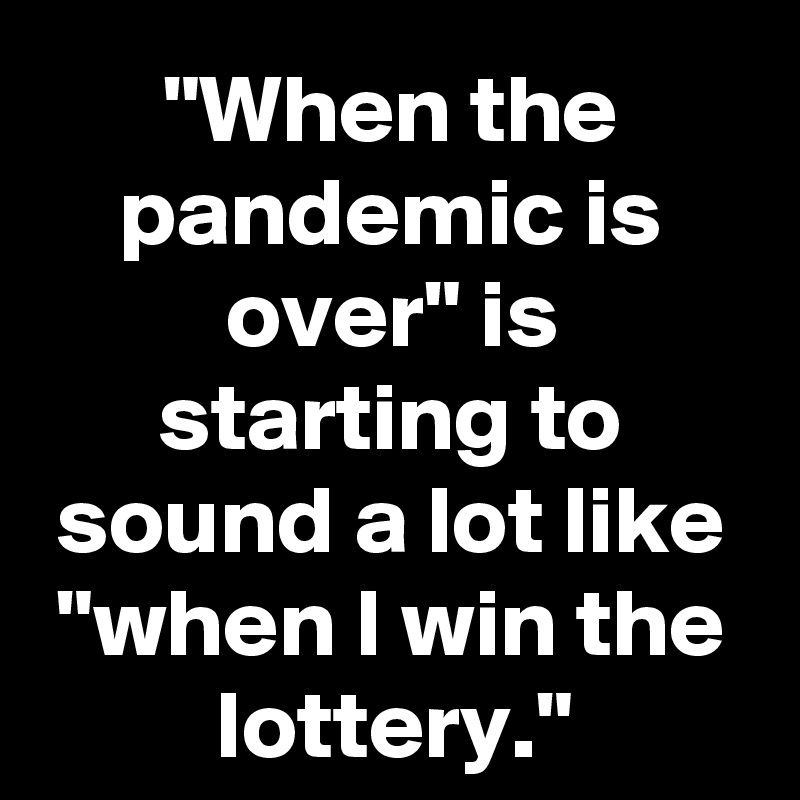 "When the pandemic is over" is starting to sound a lot like "when I win the lottery."