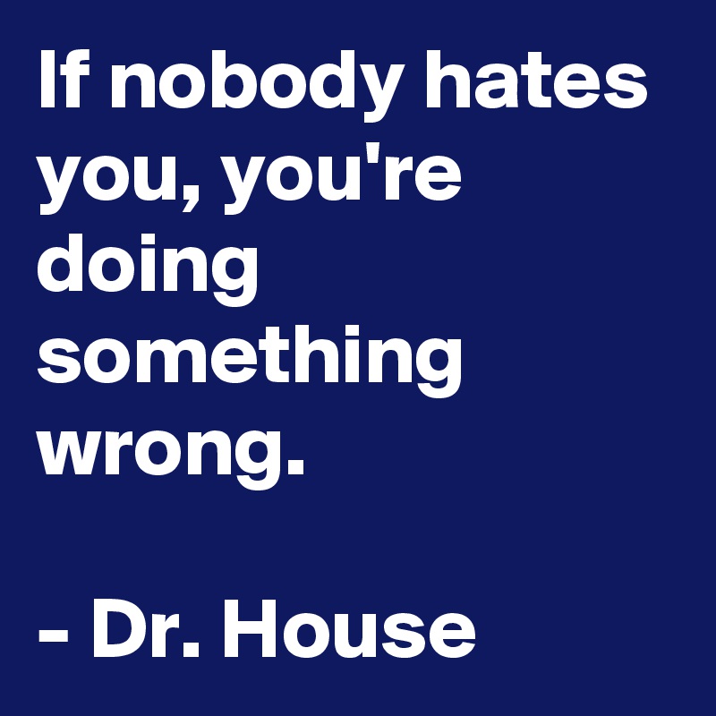 If nobody hates you, you're doing something wrong.

- Dr. House