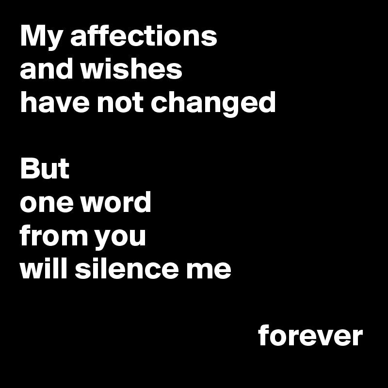 My affections
and wishes
have not changed

But
one word
from you
will silence me

                                      forever