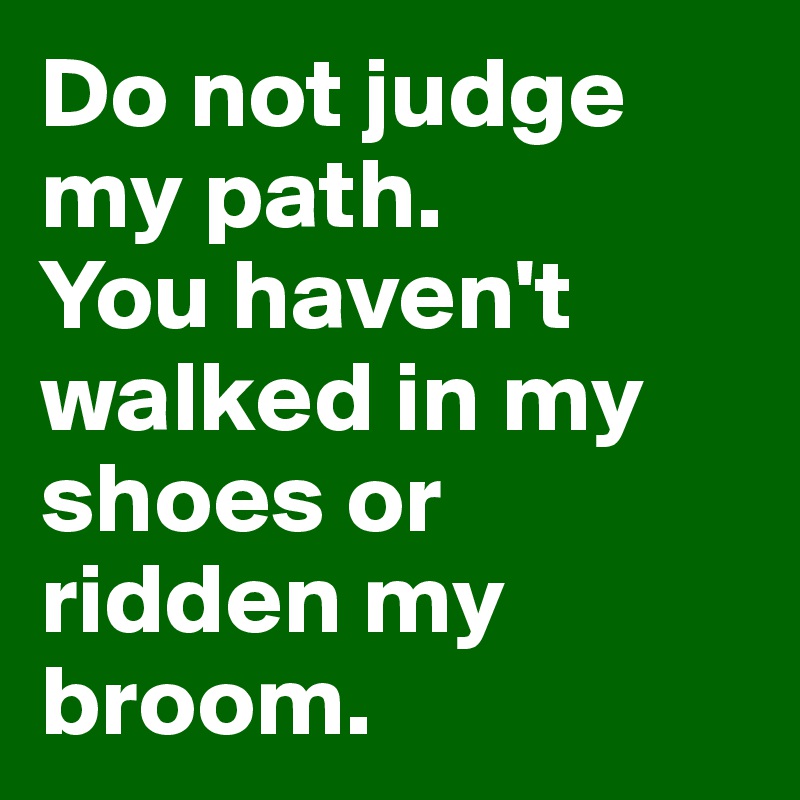 Do not judge my path.
You haven't walked in my shoes or ridden my broom.