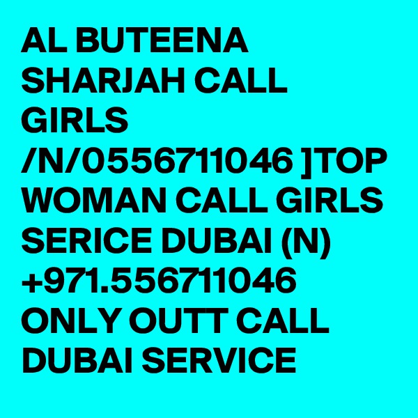 AL BUTEENA SHARJAH CALL GIRLS /N/0556711046 ]TOP WOMAN CALL GIRLS SERICE DUBAI (N) +971.556711046 ONLY OUTT CALL DUBAI SERVICE 