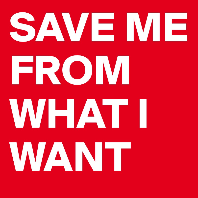 SAVE ME FROM WHAT I WANT