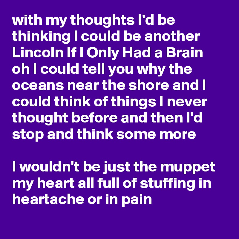 with my thoughts I'd be thinking I could be another Lincoln If I Only Had a Brain oh I could tell you why the oceans near the shore and I could think of things I never thought before and then I'd stop and think some more 

I wouldn't be just the muppet my heart all full of stuffing in heartache or in pain
