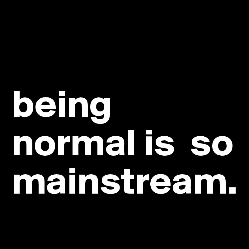 

being normal is  so mainstream.