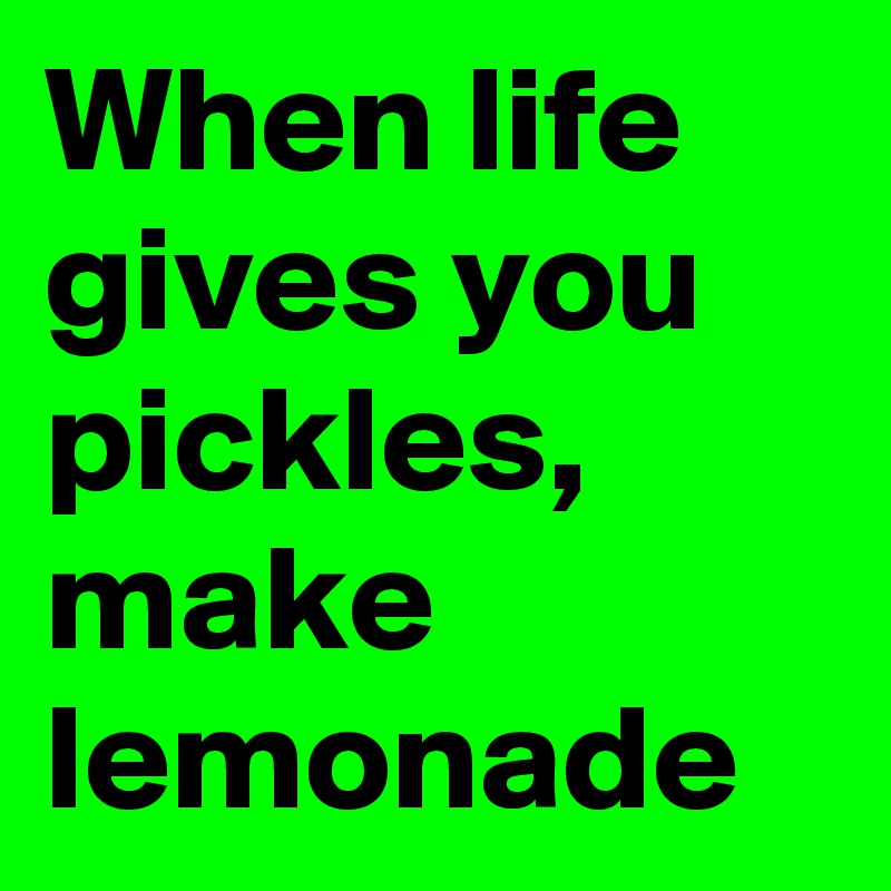 When life gives you pickles, make lemonade