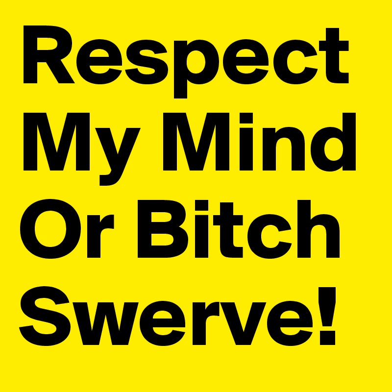 Respect My Mind Or Bitch Swerve!