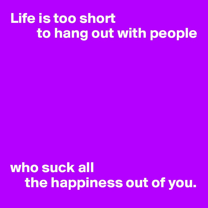 Life is too short 
         to hang out with people








who suck all 
     the happiness out of you.