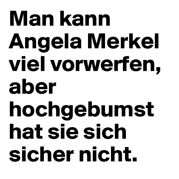 Man kann Angela Merkel viel vorwerfen, aber hochgebumst hat sie sich sicher nicht.