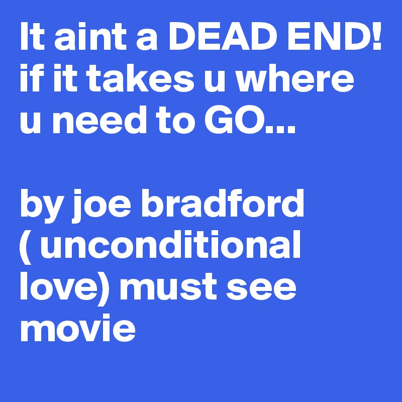 It aint a DEAD END! if it takes u where u need to GO...

by joe bradford ( unconditional love) must see movie 