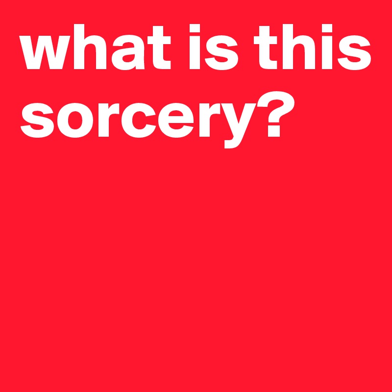 what is this sorcery?


