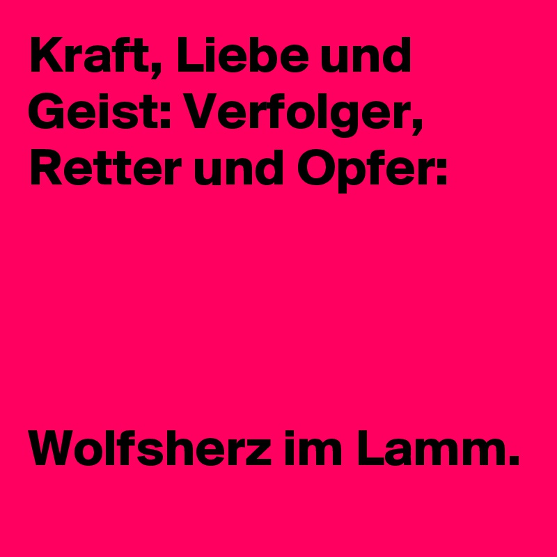 Kraft, Liebe und Geist: Verfolger, Retter und Opfer: 




Wolfsherz im Lamm. 