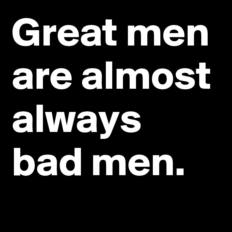 Great men are almost always bad men. - Post by user3826 on Boldomatic