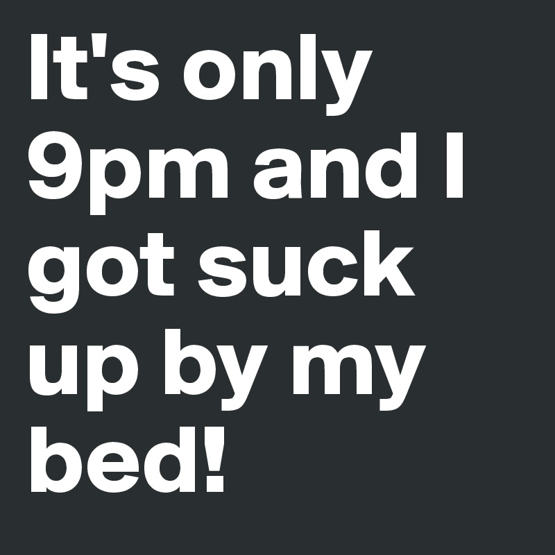 It's only 9pm and I got suck up by my bed! 