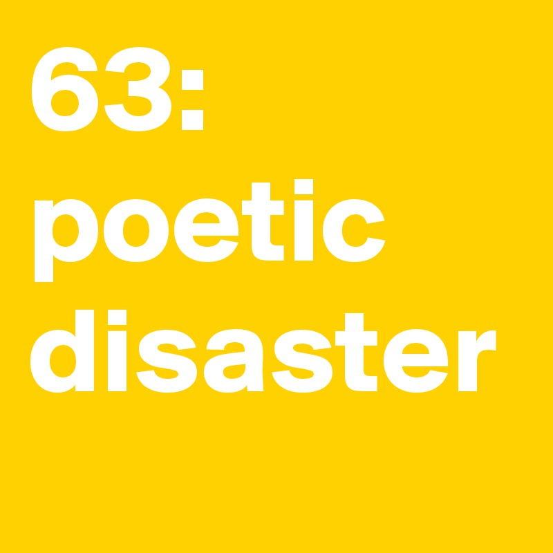 63: poetic disaster