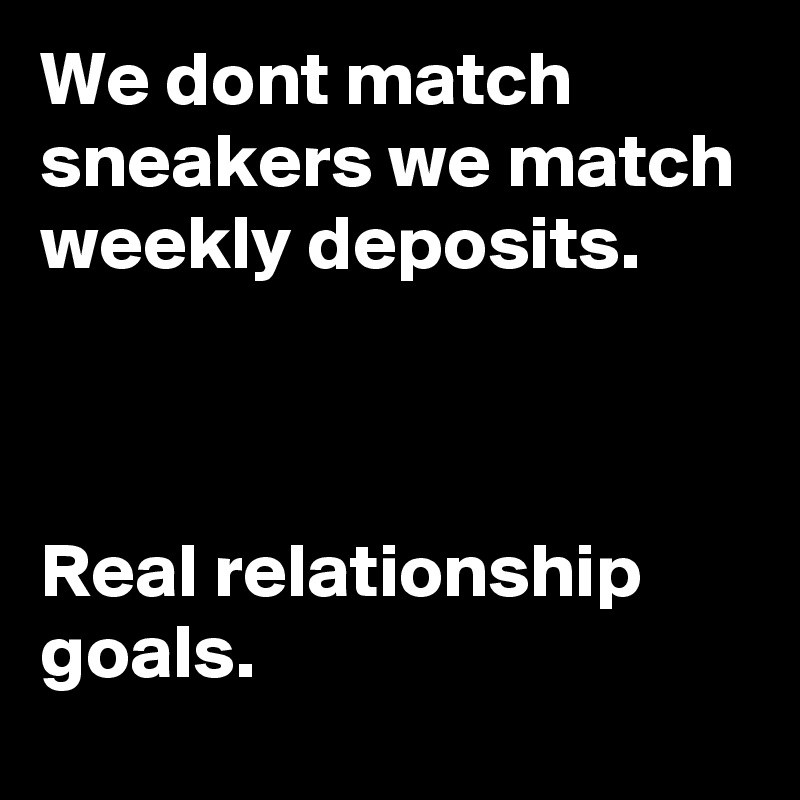 We dont match sneakers we match weekly deposits.

 

Real relationship goals. 