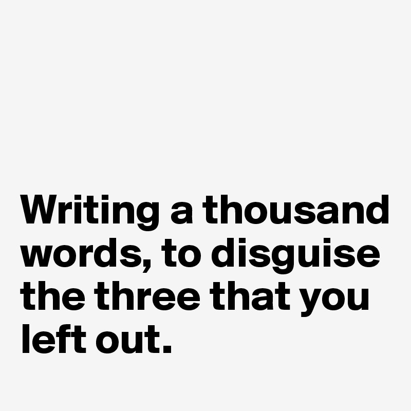 



Writing a thousand words, to disguise the three that you left out.