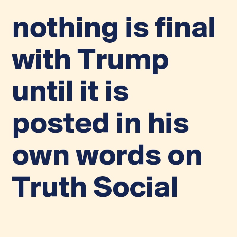 nothing is final with Trump until it is posted in his own words on Truth Social