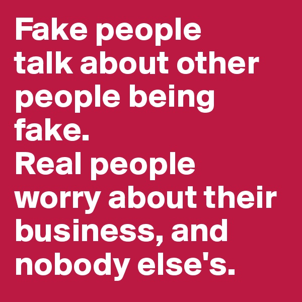 Fake people 
talk about other people being fake. 
Real people worry about their business, and nobody else's. 