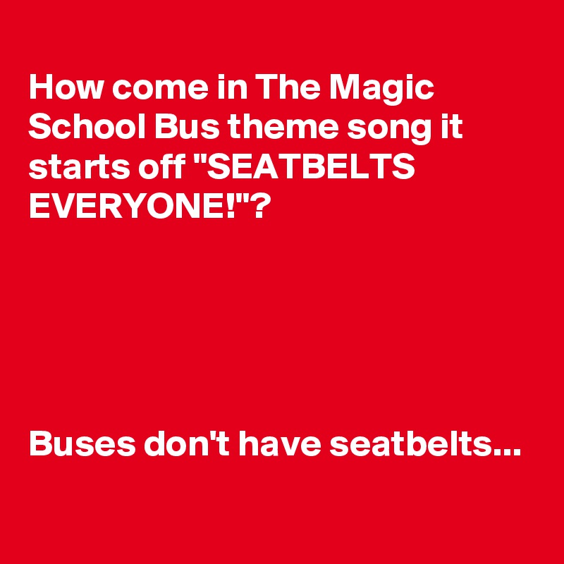 
How come in The Magic School Bus theme song it starts off "SEATBELTS EVERYONE!"?





Buses don't have seatbelts...
