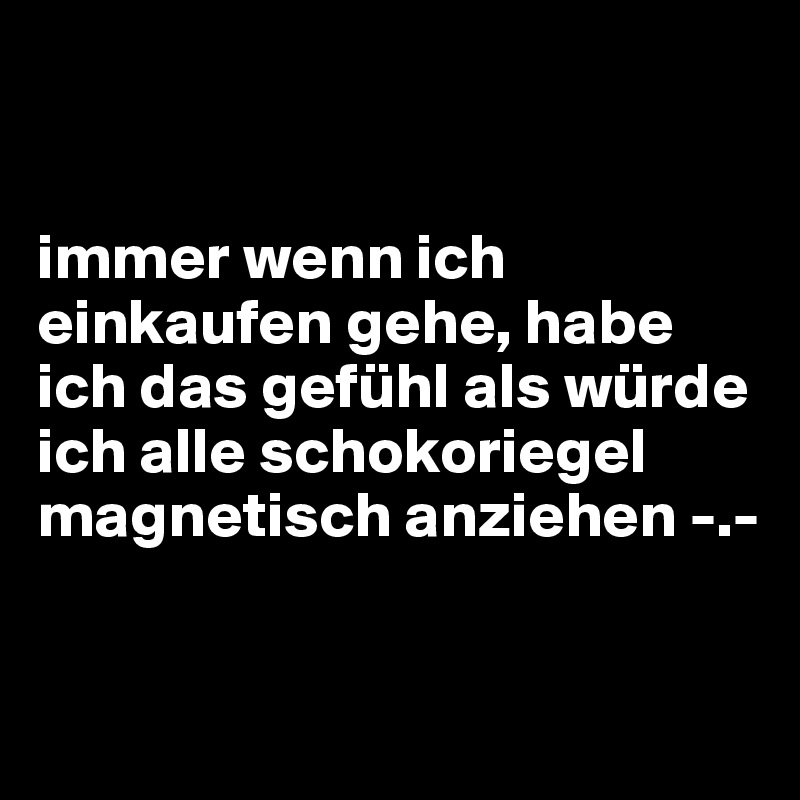 


immer wenn ich einkaufen gehe, habe ich das gefühl als würde ich alle schokoriegel magnetisch anziehen -.-

