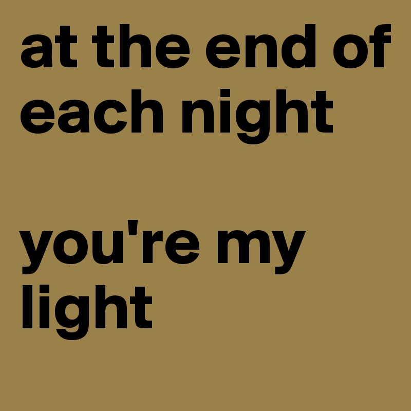 at the end of each night

you're my light
