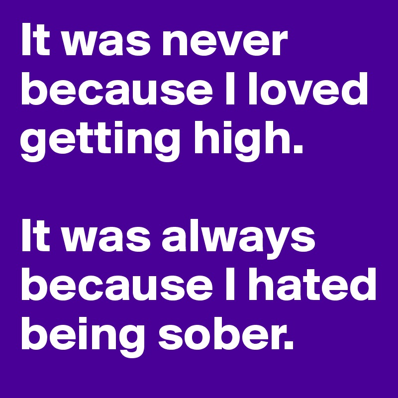 It was never because I loved getting high.

It was always because I hated being sober.