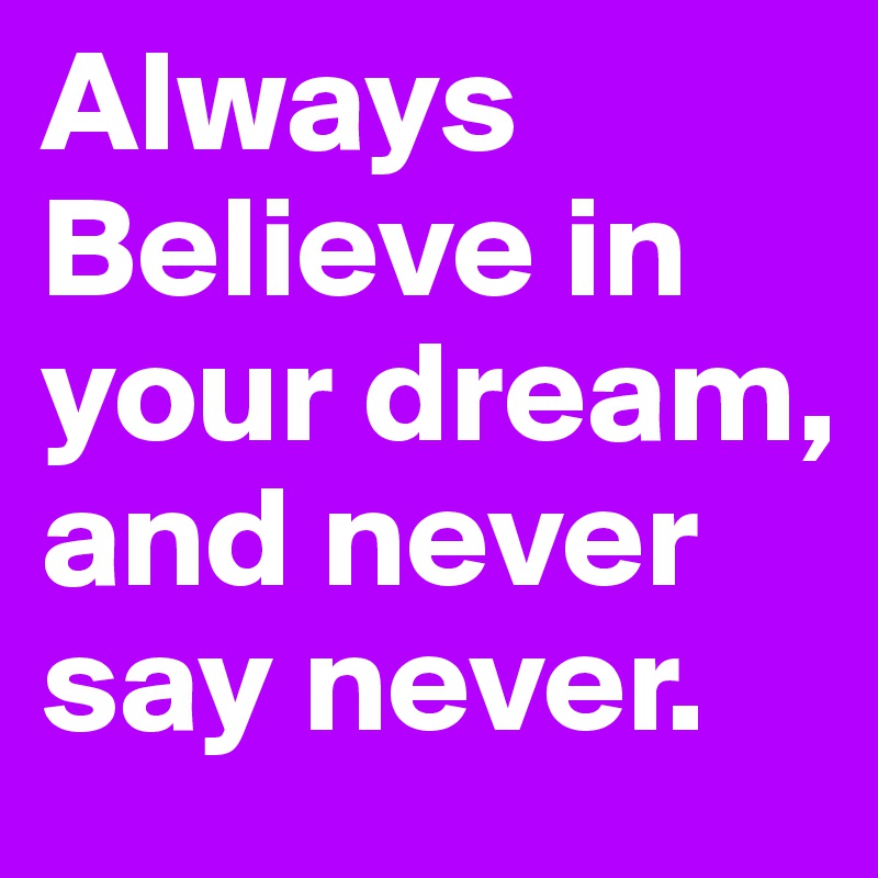 Always Believe in your dream, and never say never.