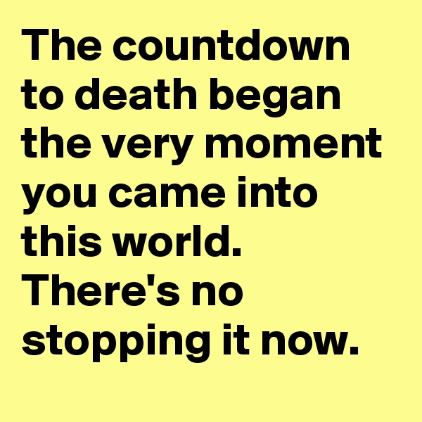 The countdown to death began the very moment you came into this world. There's no stopping it now.