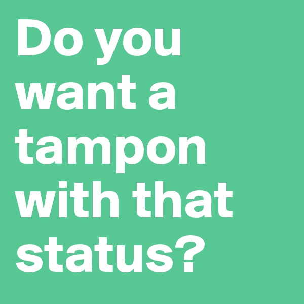 Do you want a tampon with that status? 